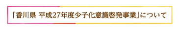 ｢香川県 平成27年度少子化意識啓発事業｣について