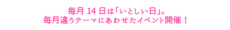 毎月14日は「いとしい日」・毎月違うテーマにあわせたイベント開催！
